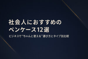 社会人におすすめのペンケース12選｜ビジネスで“ちゃんと使える”選び方とタイプ別比較