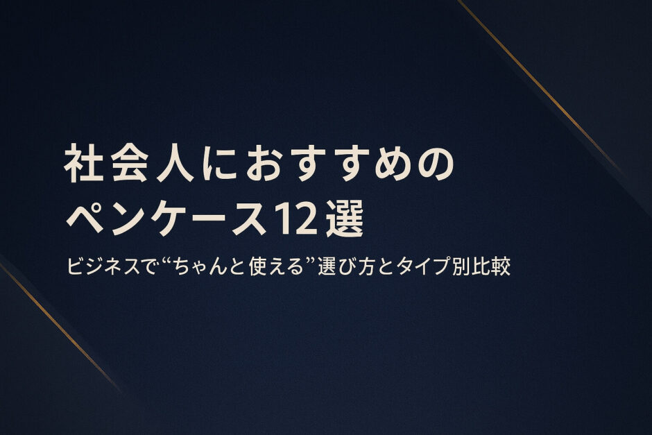 社会人におすすめのペンケース12選｜ビジネスで“ちゃんと使える”選び方とタイプ別比較
